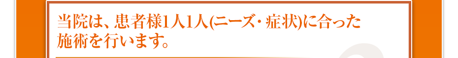 当院は、患者様1⼈1⼈（ニーズ・症状）に合った施術を⾏います。