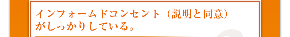 インフォームドコンセント（説明と同意）がしっかりしている。