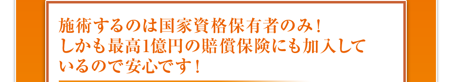 施術するのは国家資格保有者のみ！しかも最高1億円の賠償保険にも加入しているので安心です！